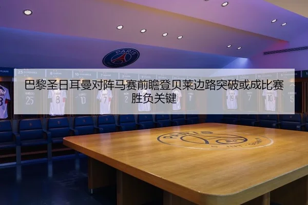 巴黎圣日耳曼对阵马赛前瞻登贝莱边路突破或成比赛胜负关键
