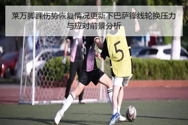 莱万脚踝伤势恢复情况更新下巴萨锋线轮换压力与应对前景分析