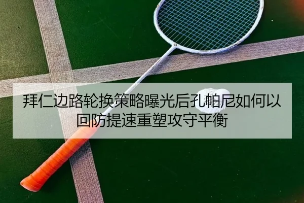 拜仁边路轮换策略曝光后孔帕尼如何以回防提速重塑攻守平衡